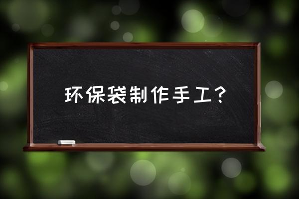 手工环保袋子 环保袋制作手工？