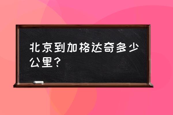 加格达奇到北京多少公里 北京到加格达奇多少公里？