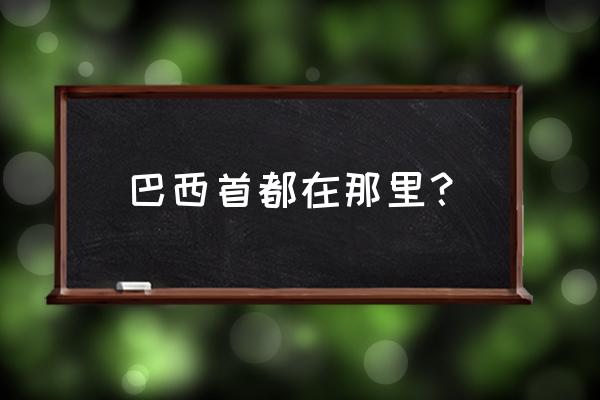 巴西首都叫什么 巴西首都在那里？