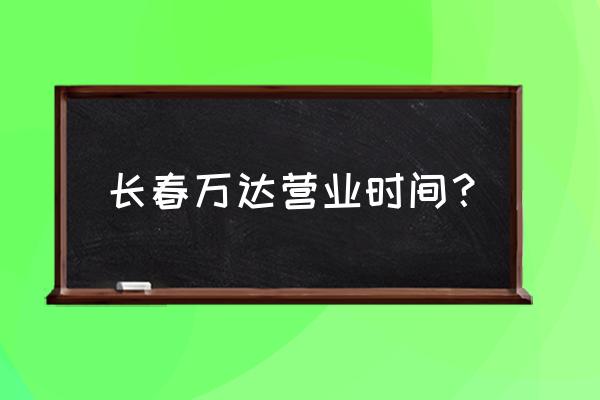 长春几家万达广场 长春万达营业时间？