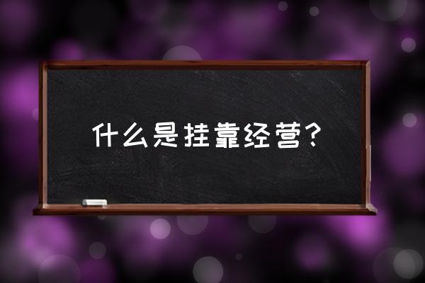 挂靠方式经营 什么是挂靠经营？