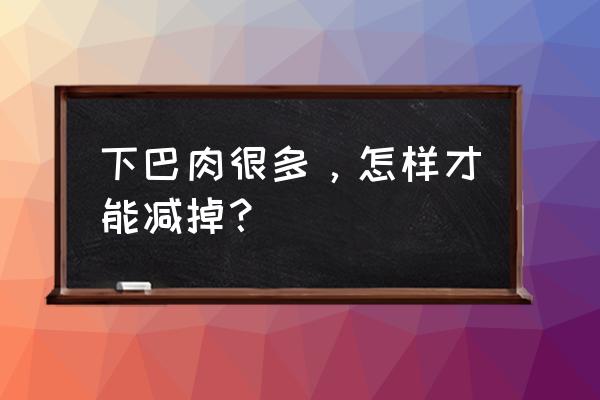 怎样减下巴肉 下巴肉很多，怎样才能减掉？