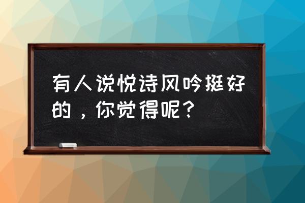 悦诗风吟怎么样好用吗 有人说悦诗风吟挺好的，你觉得呢？