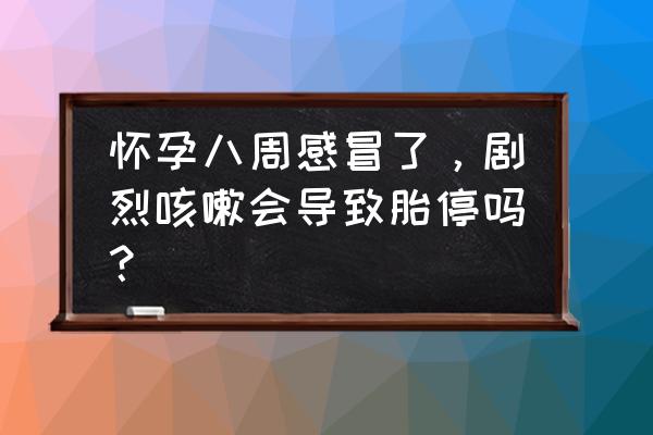 怀孕老咳嗽胎停了 怀孕八周感冒了，剧烈咳嗽会导致胎停吗？