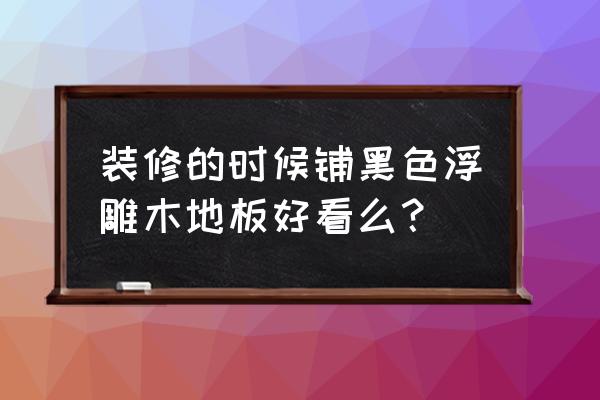 黑色地板啥效果 装修的时候铺黑色浮雕木地板好看么？