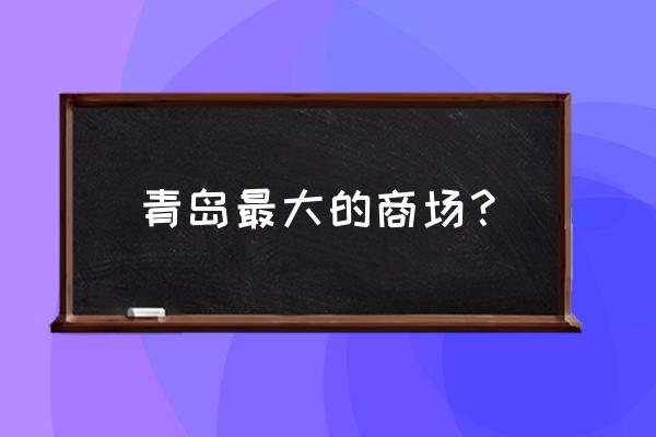 青岛最大的万达广场在哪 青岛最大的商场？