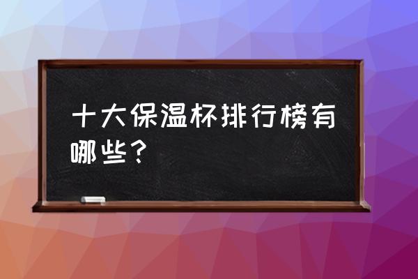 保温杯质量排行榜 十大保温杯排行榜有哪些？