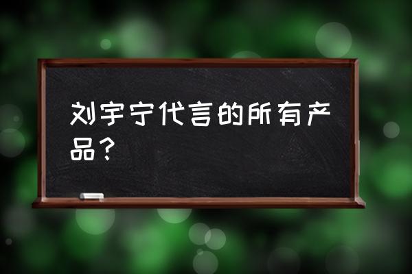 小林暖宝宝代言人 刘宇宁代言的所有产品？