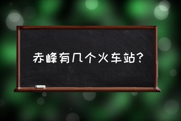 赤峰火车站叫什么 赤峰有几个火车站？