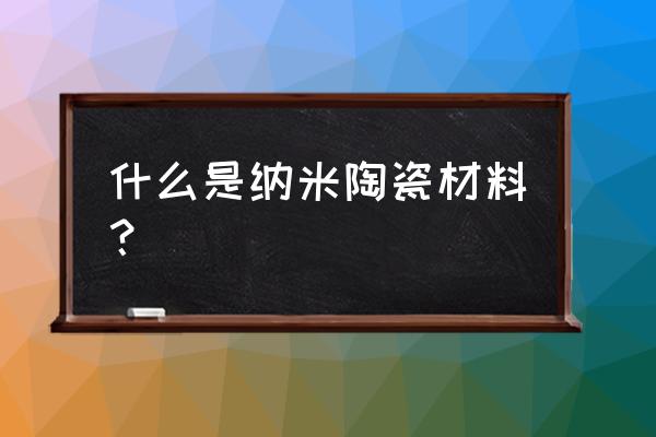 纳米陶瓷是什么材料 什么是纳米陶瓷材料？