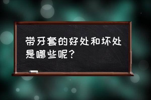 带牙套的好处与坏处 带牙套的好处和坏处是哪些呢？