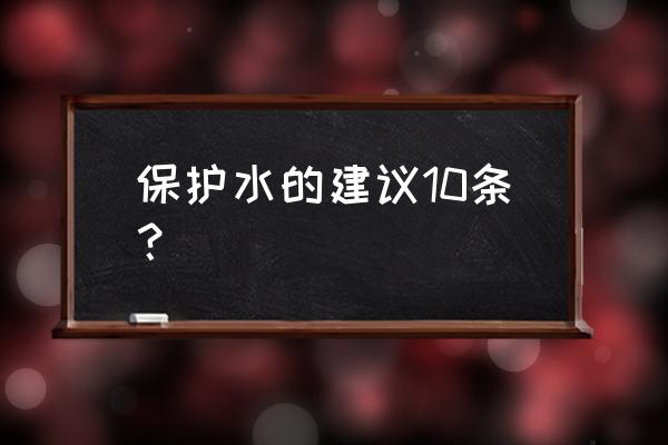 保护水环境的建议 保护水的建议10条？