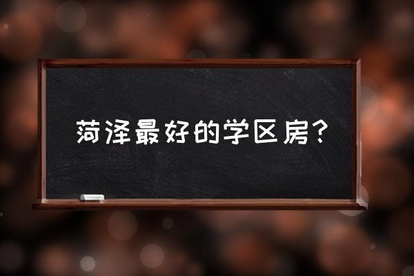 菏泽牡丹区房产 菏泽最好的学区房？