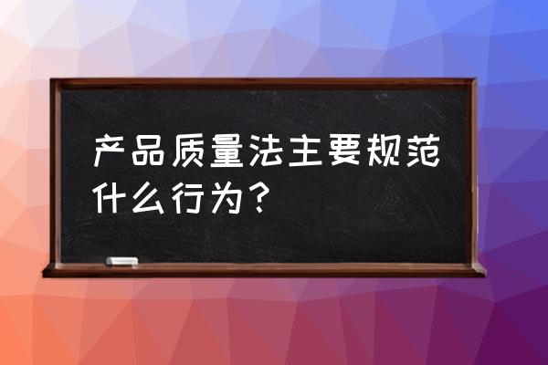 《产品质量法》在 适用 产品质量法主要规范什么行为？