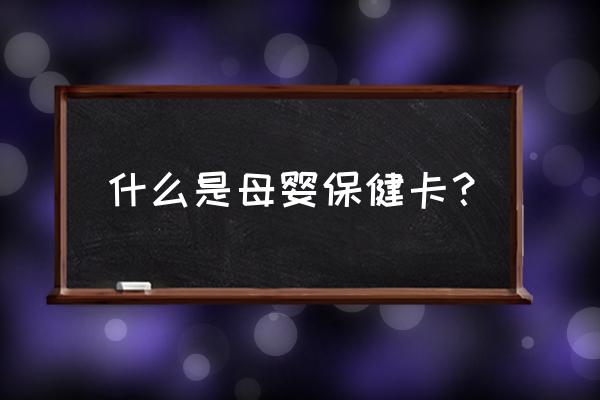 孕妇保健手册是什么样的 什么是母婴保健卡？