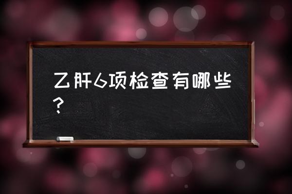 乙肝检查项目 乙肝6项检查有哪些？