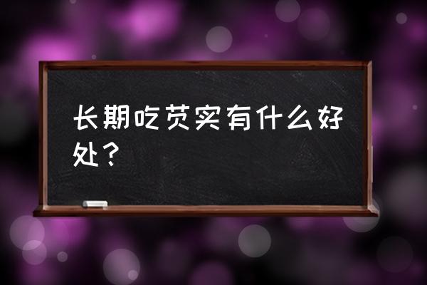 芡实的功效与作用吃法大全 长期吃芡实有什么好处？