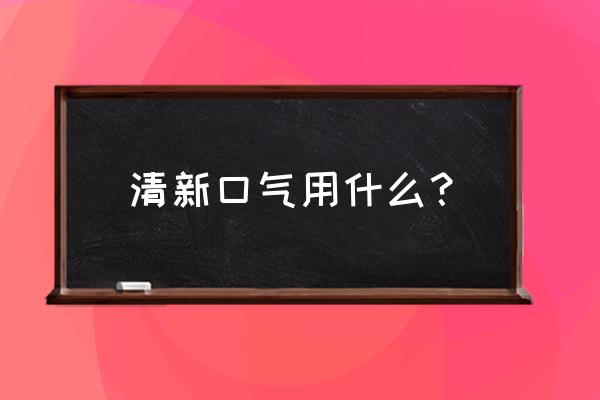 怎样长期保持口气清新 清新口气用什么？