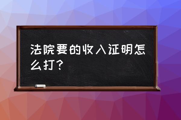 个人收入证明怎么开 法院要的收入证明怎么打？