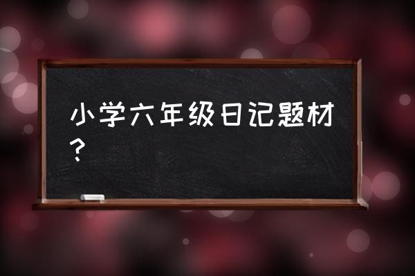 学生日记六年级 小学六年级日记题材？