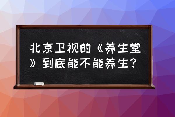 北京tv养生堂公众号 北京卫视的《养生堂》到底能不能养生？