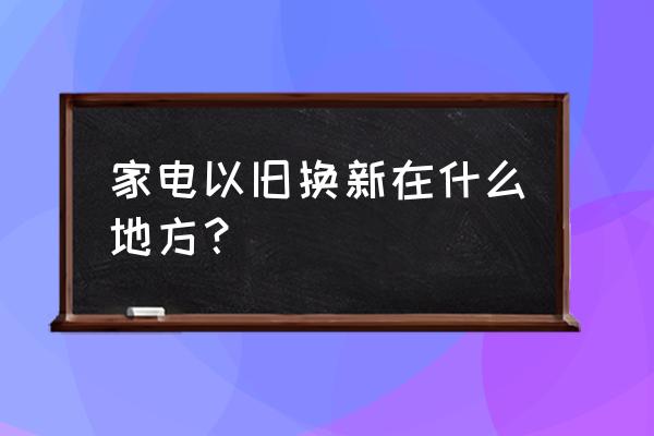 以旧换新电器都包括什么 家电以旧换新在什么地方？