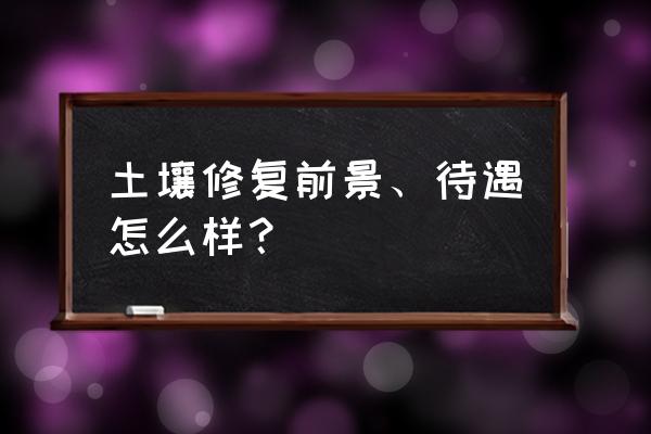 土壤修复前景怎么样 土壤修复前景、待遇怎么样？