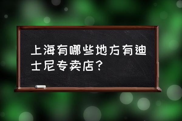 迪士尼品牌专卖店 上海有哪些地方有迪士尼专卖店？