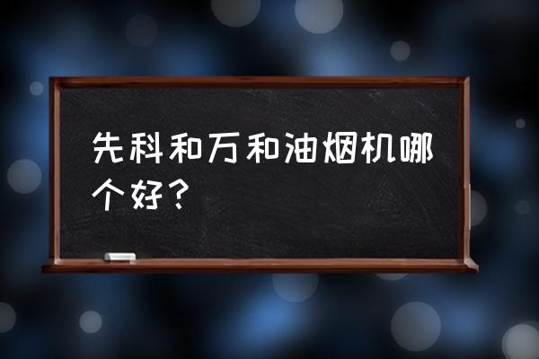 万和抽油烟机是品牌吗 先科和万和油烟机哪个好？