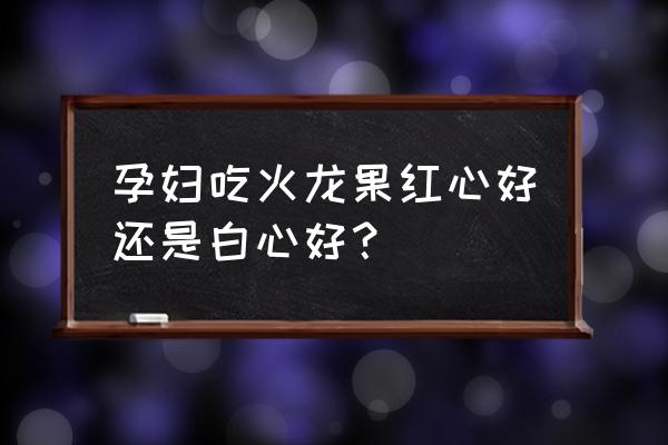 孕妇能每天吃一个火龙果吗 孕妇吃火龙果红心好还是白心好？