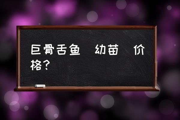 巨骨舌鱼多少元一条 巨骨舌鱼(幼苗)价格？