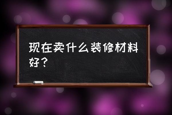 装修材料哪个产品好 现在卖什么装修材料好？