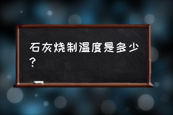 煅烧石灰石要多少度 石灰烧制温度是多少？