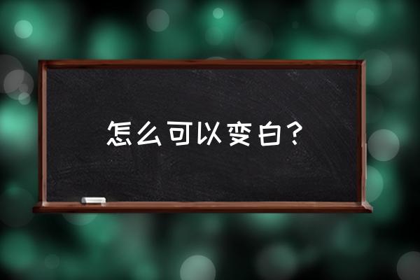 怎样才能变白的好方法 怎么可以变白？