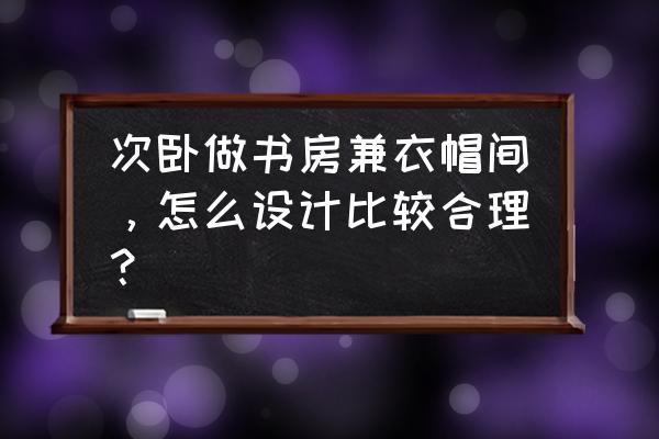 衣帽间兼书房 次卧做书房兼衣帽间，怎么设计比较合理？