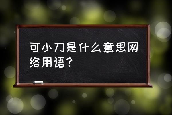 可小刀是什么意思哦 可小刀是什么意思网络用语？