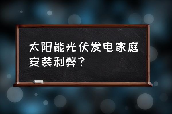 家庭光伏发电的优缺点 太阳能光伏发电家庭安装利弊？