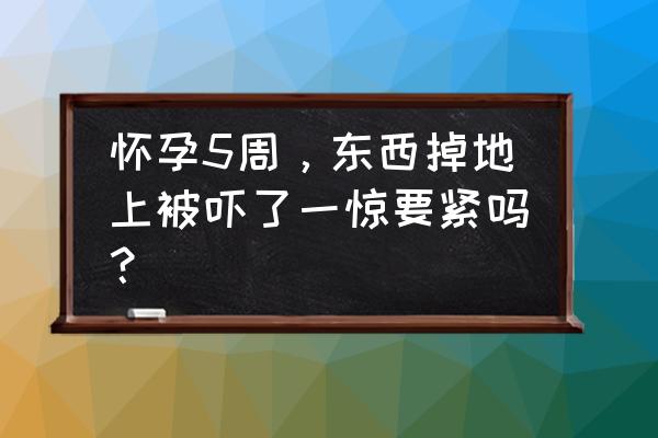 孕妇突然受惊吓怎么办 怀孕5周，东西掉地上被吓了一惊要紧吗？