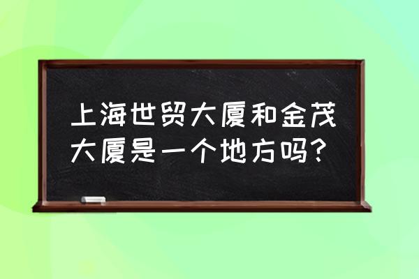 上海世贸商城在哪个区 上海世贸大厦和金茂大厦是一个地方吗？