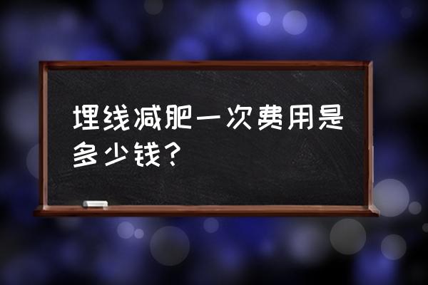 埋线减肥一般多少钱一次 埋线减肥一次费用是多少钱？