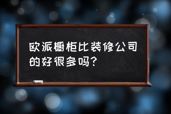 欧派橱柜真的不好吗 欧派橱柜比装修公司的好很多吗？