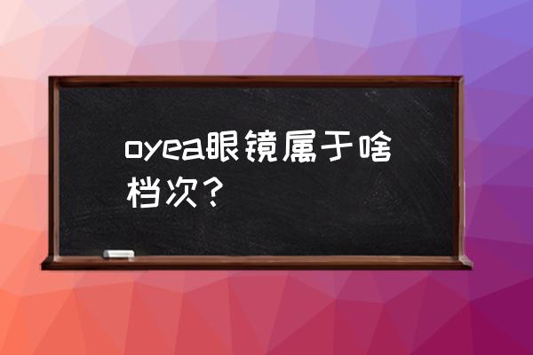 欧野眼镜的镜片怎么样 oyea眼镜属于啥档次？