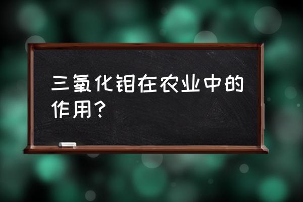 三氧化钼的用途 三氧化钼在农业中的作用？