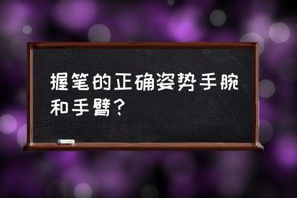 正确的握笔姿势手腕 握笔的正确姿势手腕和手臂？