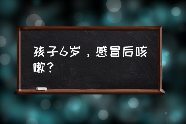 六岁小孩咳嗽吃什么好 孩子6岁，感冒后咳嗽？