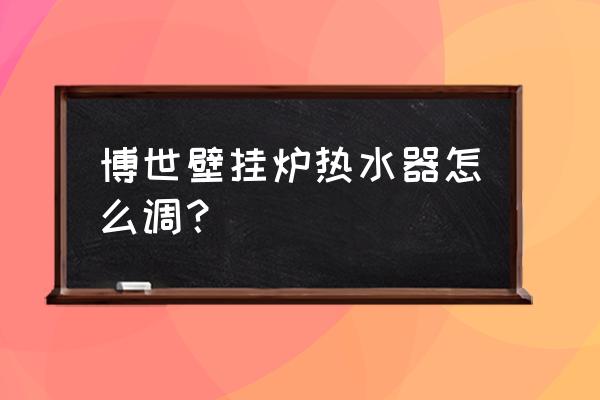 博世壁挂炉调试 博世壁挂炉热水器怎么调？