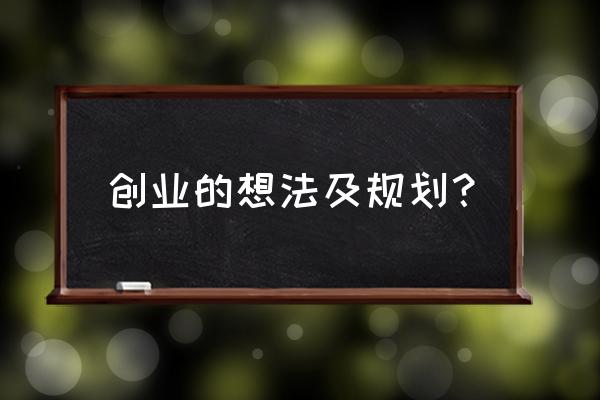 创业规划的七个方面 创业的想法及规划？