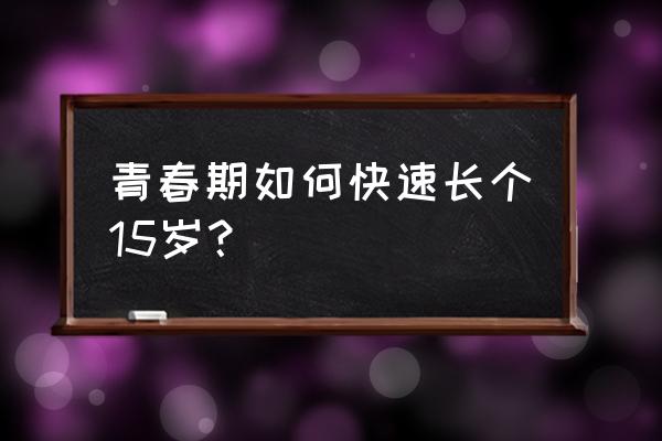 青春期怎么快速长高 青春期如何快速长个15岁？