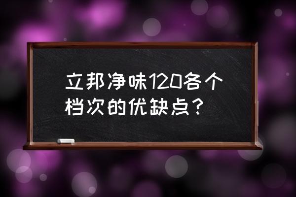 立邦净味120三合一 立邦净味120各个档次的优缺点？