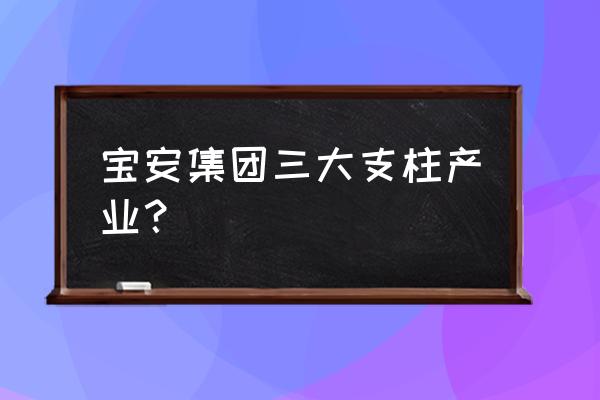 中国宝安最新消息 宝安集团三大支柱产业？